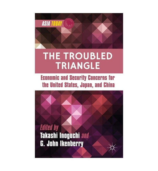 front-cover-the-troubled-triangle-economic-and-security-concerns-for-the-united-states-japan-and-china-asia-today-by-takashi-inoguchi-g-john-ikenberry-available-online